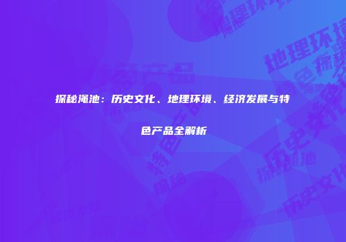 探秘渑池：历史文化、地理环境、经济发展与特色产品全解析