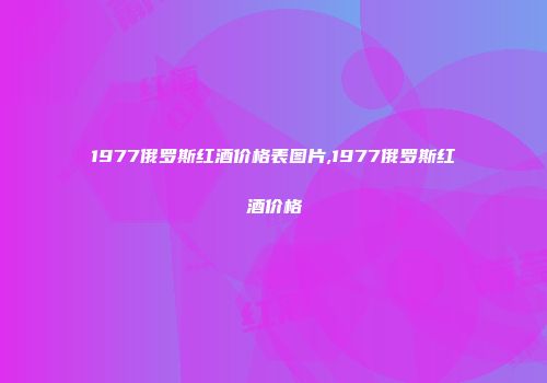 1977俄罗斯红酒价格表图片,1977俄罗斯红酒价格