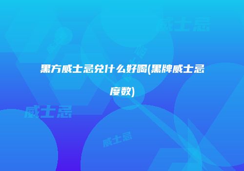 黑方威士忌兑什么好喝(黑牌威士忌度数)