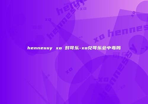 hennessy xo 对可乐-xo兑可乐会中毒吗