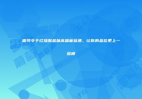 雷司令干红珍酿品味高端葡萄酒，让你的品位更上一层楼