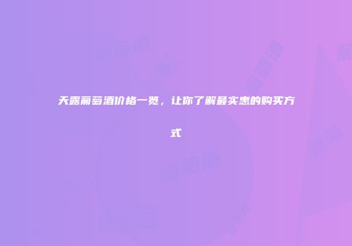 天露葡萄酒价格一览，让你了解最实惠的购买方式