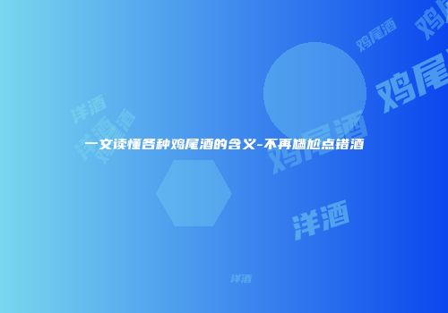 一文读懂各种鸡尾酒的含义-不再尴尬点错酒