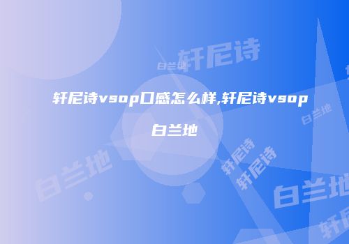 轩尼诗vsop口感怎么样,轩尼诗vsop白兰地