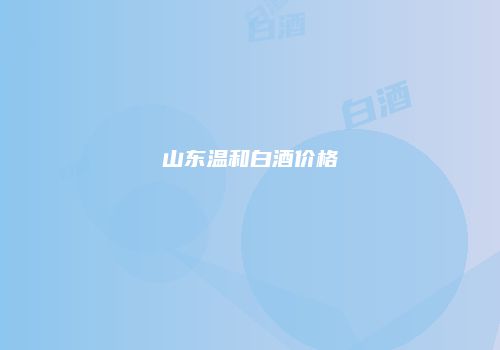 山东温和白酒价格
