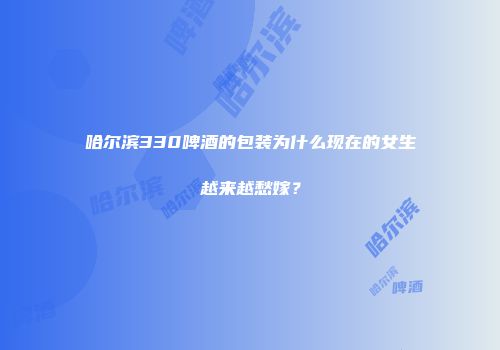 哈尔滨330啤酒的包装为什么现在的女生越来越愁嫁？
