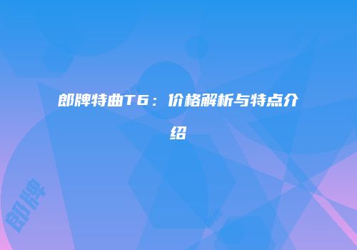 郎牌特曲T6：价格解析与特点介绍