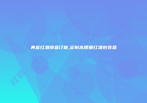 奔富红酒皮盒订做,定制高质量红酒包装盒