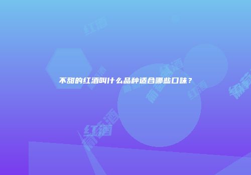 不甜的红酒叫什么品种适合哪些口味？