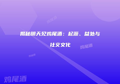 揭秘明天见鸡尾酒：起源、益处与社交文化