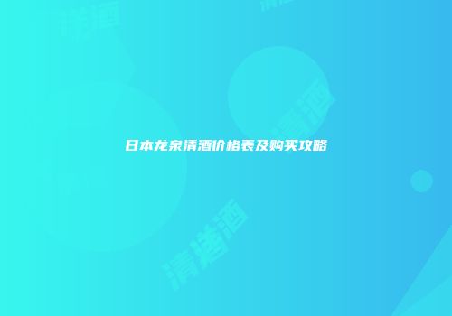 日本龙泉清酒价格表及购买攻略
