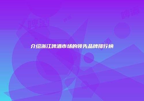 介绍浙江啤酒市场的领先品牌排行榜