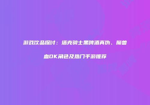 游戏饮品探讨：塔克骑士黑啤酒真伪、魔兽血DK角色及热门手游推荐