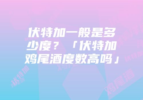 伏特加一般是多少度？「伏特加鸡尾酒度数高吗」