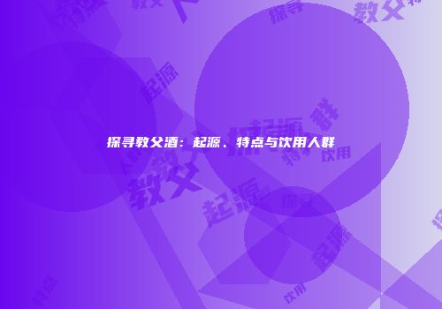 探寻教父酒：起源、特点与饮用人群