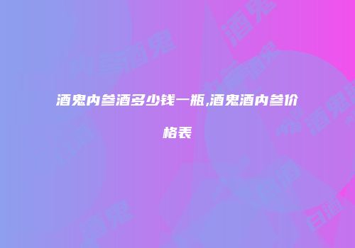 酒鬼内参酒多少钱一瓶,酒鬼酒内参价格表