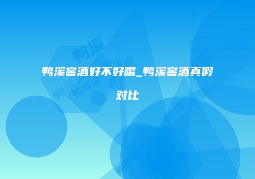 鸭溪窖酒好不好喝_鸭溪窖酒真假对比