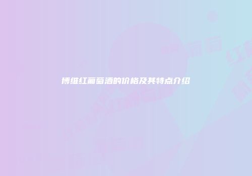 博维红葡萄酒的价格及其特点介绍