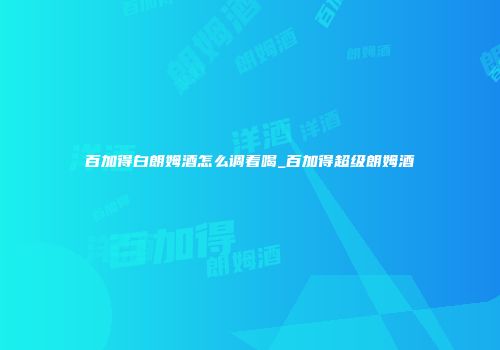 百加得白朗姆酒怎么调着喝_百加得超级朗姆酒