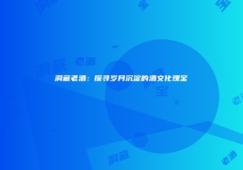 洞藏老酒：探寻岁月沉淀的酒文化瑰宝
