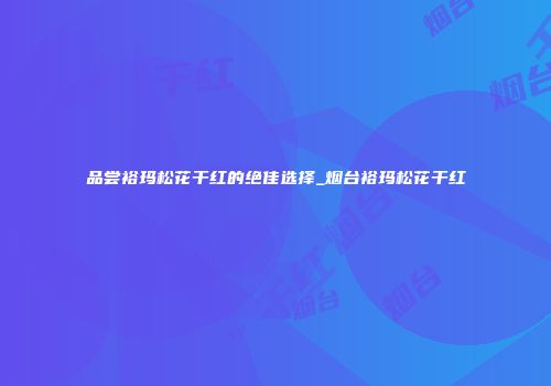品尝裕玛松花干红的绝佳选择_烟台裕玛松花干红