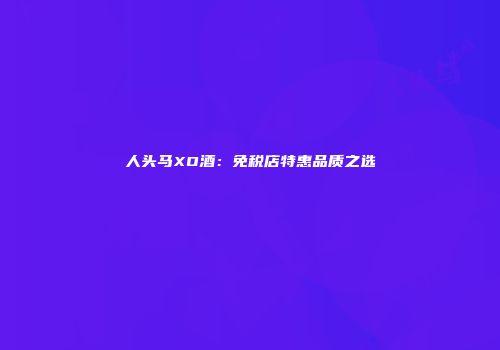 人头马XO酒：免税店特惠品质之选