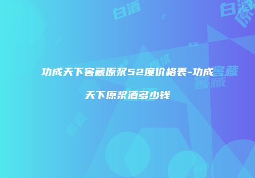 功成天下窖藏原浆52度价格表-功成天下原浆酒多少钱
