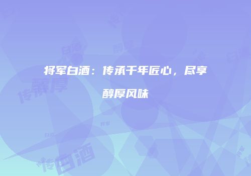 将军白酒：传承千年匠心，尽享醇厚风味