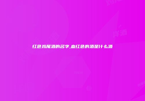 红色鸡尾酒的名字,血红色的酒是什么酒