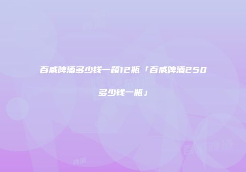 百威啤酒多少钱一箱12瓶「百威啤酒250多少钱一瓶」