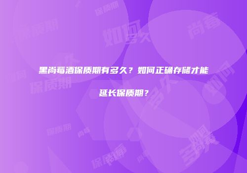 黑尚莓酒保质期有多久？如何正确存储才能延长保质期？
