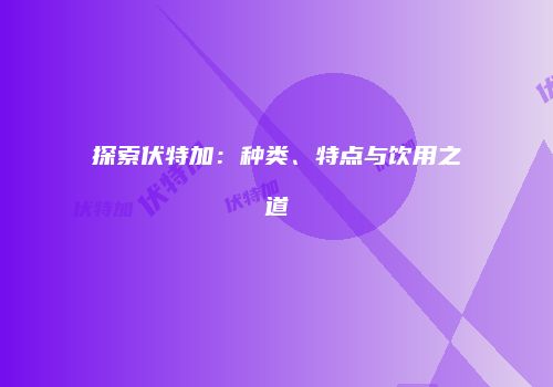 探索伏特加：种类、特点与饮用之道