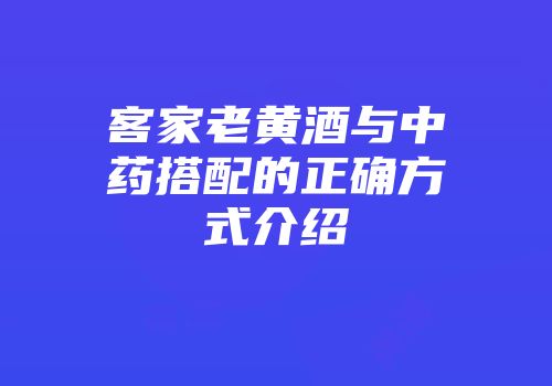 客家老黄酒与中药搭配的正确方式介绍