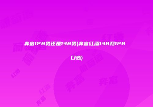 奔富128贵还是138贵(奔富红酒138和128 口感)