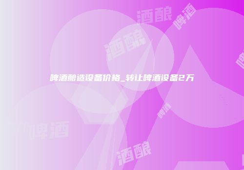 啤酒酿造设备价格_转让啤酒设备2万