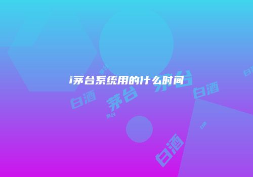 i茅台系统用的什么时间