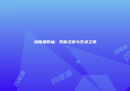 鸡尾酒奶油：风味之源与艺术之美