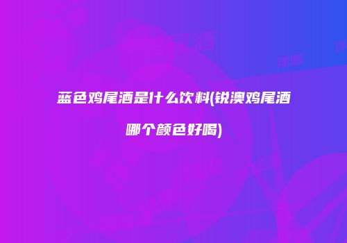 蓝色鸡尾酒是什么饮料(锐澳鸡尾酒哪个颜色好喝)