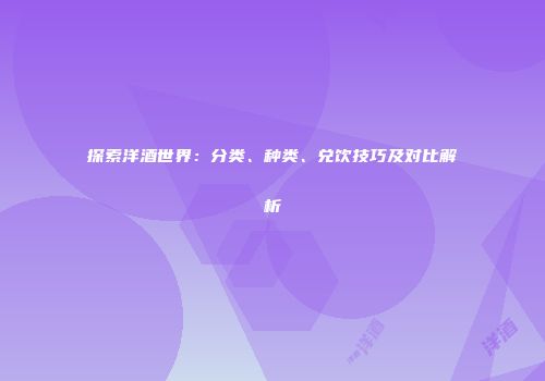 探索洋酒世界：分类、种类、兑饮技巧及对比解析