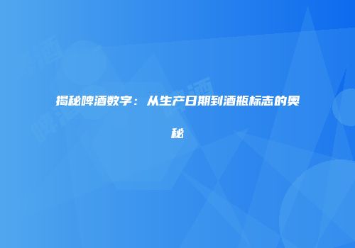 揭秘啤酒数字：从生产日期到酒瓶标志的奥秘