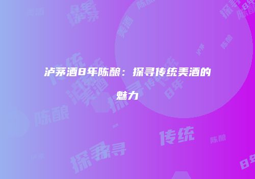 泸茅酒8年陈酿：探寻传统美酒的魅力