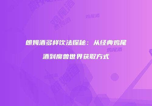 朗姆酒多样饮法探秘：从经典鸡尾酒到魔兽世界获取方式