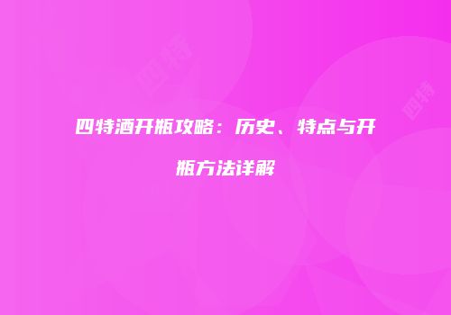 四特酒开瓶攻略：历史、特点与开瓶方法详解