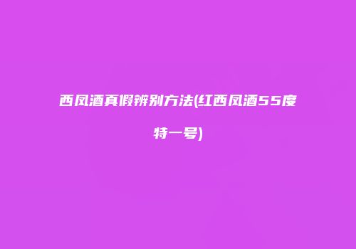 西凤酒真假辨别方法(红西凤酒55度特一号)