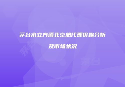 茅台水立方酒北京总代理价格分析及市场状况