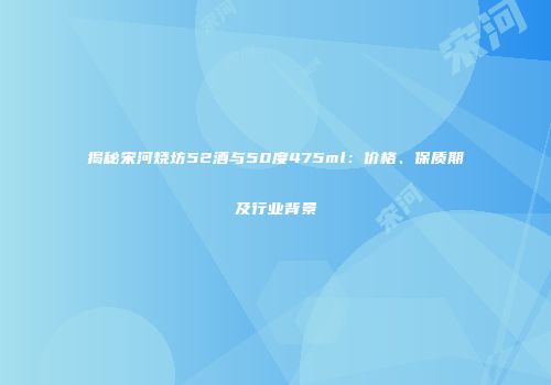 揭秘宋河烧坊52酒与50度475ml：价格、保质期及行业背景