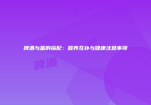啤酒与蛋的搭配：营养互补与健康注意事项