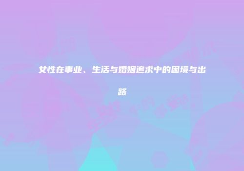 女性在事业、生活与婚姻追求中的困境与出路