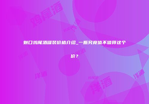 魅口鸡尾酒罐装价格介绍_一瓶究竟值不值得这个价？