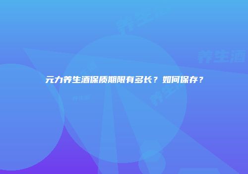 元力养生酒保质期限有多长？如何保存？